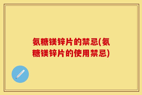 氨糖镁锌片的禁忌(氨糖镁锌片的使用禁忌)