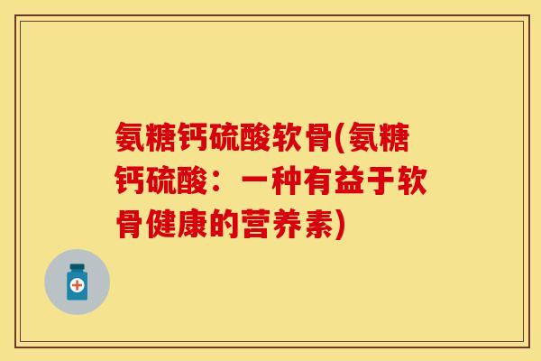 氨糖钙硫酸软骨(氨糖钙硫酸：一种有益于软骨健康的营养素)