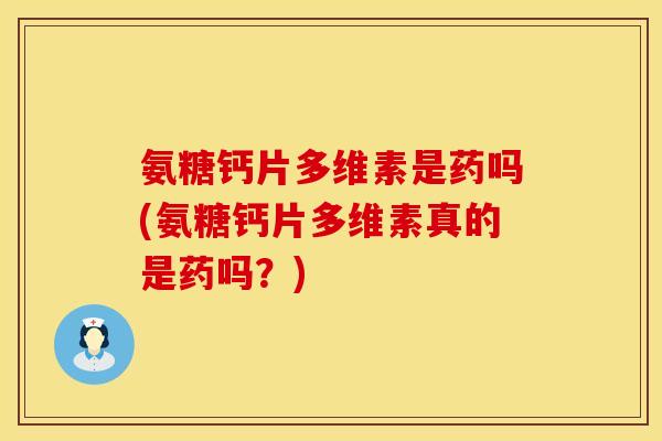 氨糖钙片多维素是药吗(氨糖钙片多维素真的是药吗？)