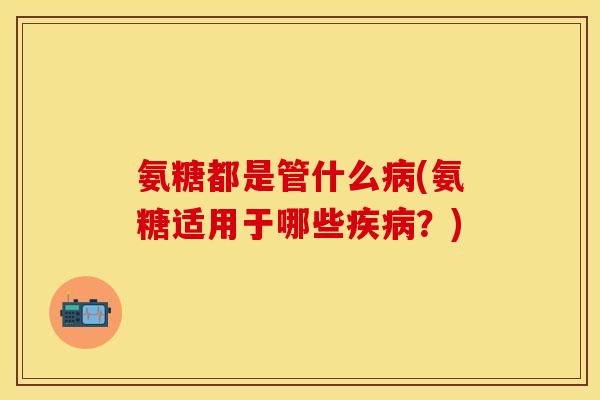 氨糖都是管什么(氨糖适用于哪些?) 氨糖都是管什么(氨糖适用于哪些?)