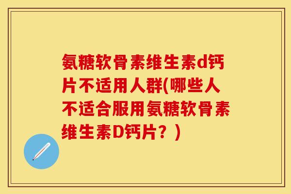 氨糖软骨素维生素d钙片不适用人群(哪些人不适合服用氨糖软骨素维生素D钙片？)