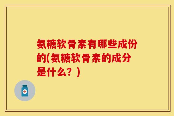 氨糖软骨素有哪些成份的(氨糖软骨素的成分是什么?) 氨糖软骨素有哪些成份的(氨糖软骨素的成分是什么?)