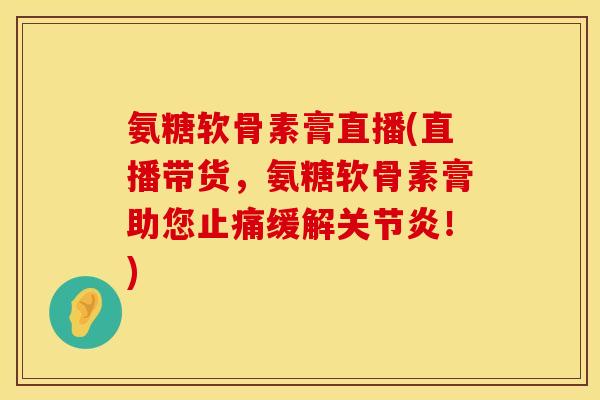 氨糖软骨素膏直播(直播带货，氨糖软骨素膏助您止痛缓解关节炎！)