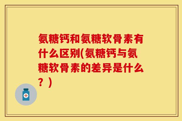 氨糖钙和氨糖软骨素有什么区别(氨糖钙与氨糖软骨素的差异是什么?) 氨糖钙和氨糖软骨素有什么区别(氨糖钙与氨糖软骨素的差异是什么?)