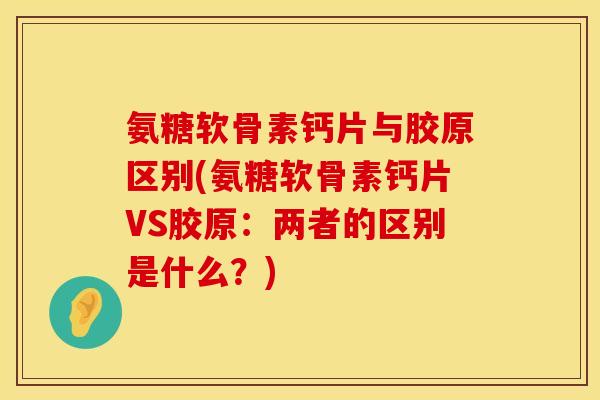 氨糖软骨素钙片与胶原区别(氨糖软骨素钙片VS胶原:两者的区别是什么?)