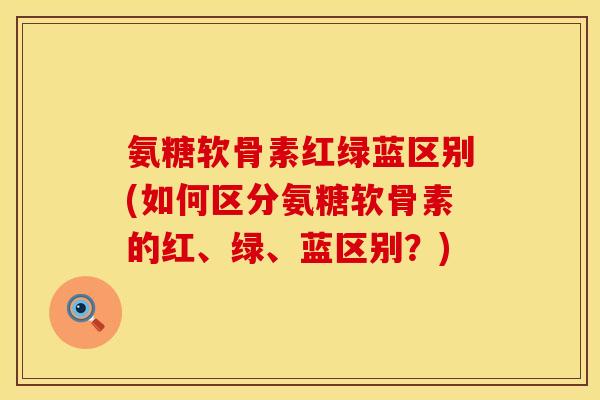 氨糖软骨素红绿蓝区别(如何区分氨糖软骨素的红、绿、蓝区别？)