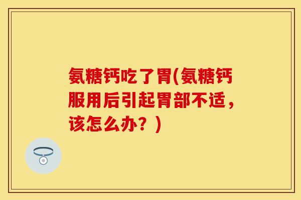 氨糖钙吃了胃(氨糖钙服用后引起胃部不适，该怎么办？)