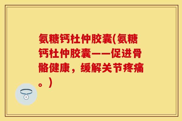 氨糖钙杜仲胶囊(氨糖钙杜仲胶囊——促进骨骼健康，缓解关节疼痛。)