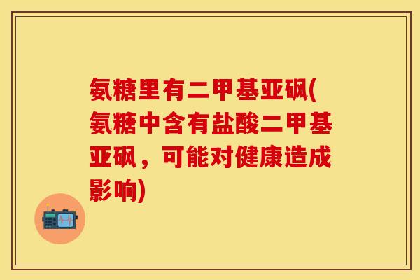 氨糖里有二甲基亚砜(氨糖中含有盐酸二甲基亚砜，可能对健康造成影响)