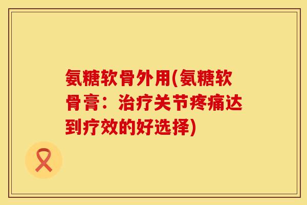 氨糖软骨外用(氨糖软骨膏：治疗关节疼痛达到疗效的好选择)