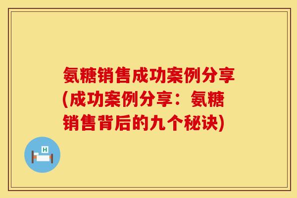 氨糖销售成功案例分享(成功案例分享：氨糖销售背后的九个秘诀)