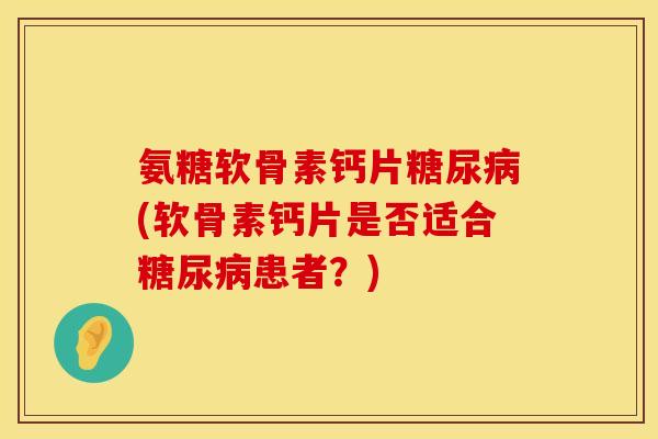 氨糖软骨素钙片糖尿病(软骨素钙片是否适合糖尿病患者?)