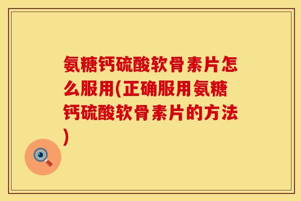 氨糖钙硫酸软骨素片怎么服用(正确服用氨糖钙硫酸软骨素片的方法)