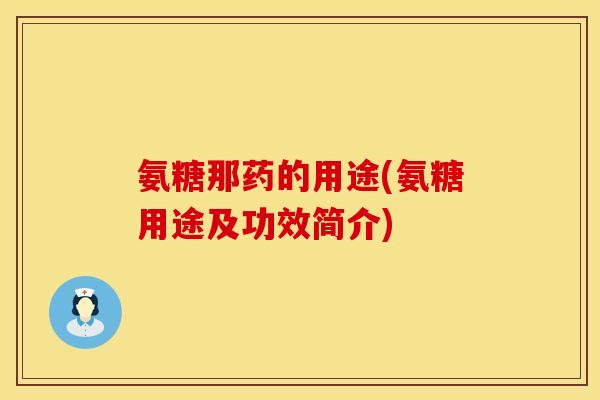 氨糖那药的用途(氨糖用途及功效简介) 氨糖那药的用途(氨糖用途及功效简介)