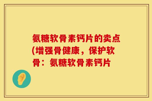 氨糖软骨素钙片的卖点(增强骨健康，保护软骨：氨糖软骨素钙片