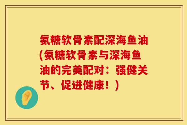 氨糖软骨素配深海鱼油(氨糖软骨素与深海鱼油的完美配对：强健关节、促进健康！)