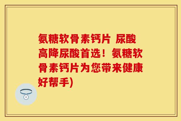 氨糖软骨素钙片 尿酸高降尿酸首选！氨糖软骨素钙片为您带来健康好帮手)