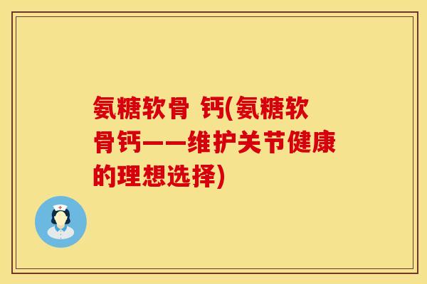 氨糖软骨 钙(氨糖软骨钙——维护关节健康的理想选择)