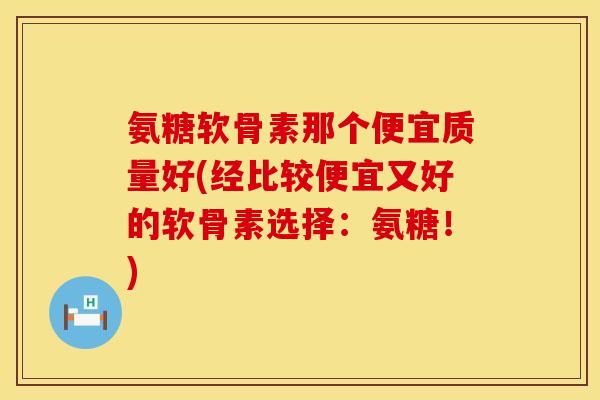 氨糖软骨素那个便宜质量好(经比较便宜又好的软骨素选择:氨糖!) 氨糖软骨素那个便宜质量好(经比较便宜又好的软骨素选择:氨糖!)