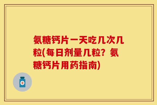 氨糖钙片一天吃几次几粒(每日剂量几粒？氨糖钙片用药指南)