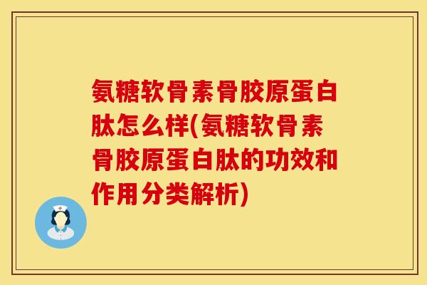 氨糖软骨素骨胶原蛋白肽怎么样(氨糖软骨素骨胶原蛋白肽的功效和作用分类解析)