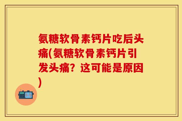 氨糖软骨素钙片吃后头痛(氨糖软骨素钙片引发头痛?这可能是原因) 氨糖软骨素钙片吃后头痛(氨糖软骨素钙片引发头痛?这可能是原因)