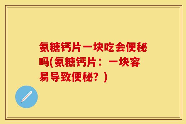 氨糖钙片一块吃会吗(氨糖钙片:一块容易导致?) 氨糖钙片一块吃会吗(氨糖钙片:一块容易导致?)