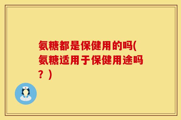 氨糖都是保健用的吗(氨糖适用于保健用途吗？)
