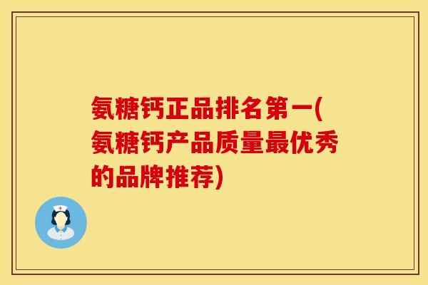 氨糖钙正品排名第一(氨糖钙产品质量最优秀的品牌推荐)