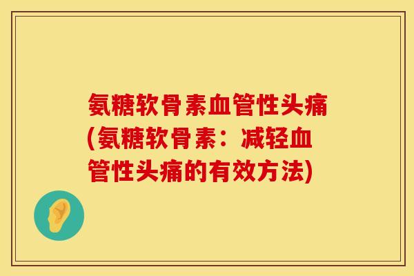 氨糖软骨素血管性头痛(氨糖软骨素：减轻血管性头痛的有效方法)