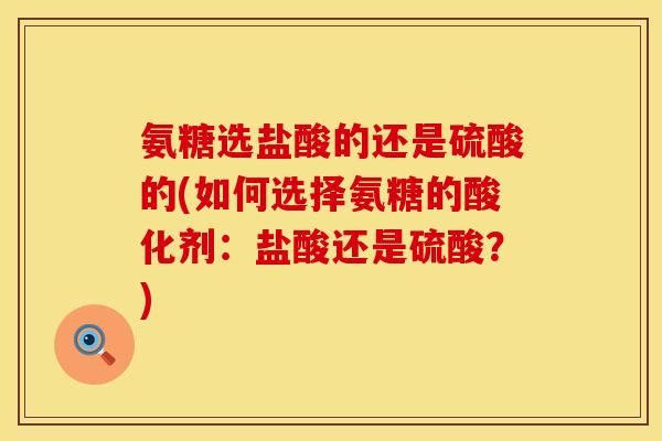 氨糖选盐酸的还是硫酸的(如何选择氨糖的酸化剂：盐酸还是硫酸？)