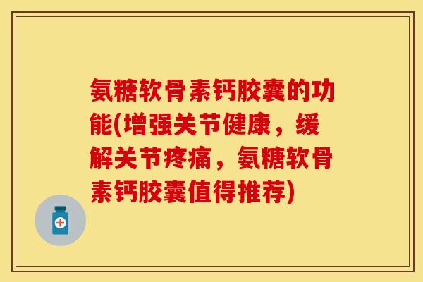 氨糖软骨素钙胶囊的功能(增强关节健康，缓解关节疼痛，氨糖软骨素钙胶囊值得推荐)