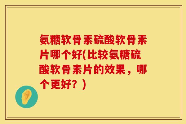 氨糖软骨素硫酸软骨素片哪个好(比较氨糖硫酸软骨素片的效果,哪个更好?) 氨糖软骨素硫酸软骨素片哪个好(比较氨糖硫酸软骨素片的效果,哪个更好?)