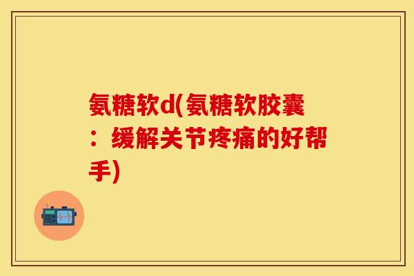氨糖软d(氨糖软胶囊：缓解关节疼痛的好帮手)