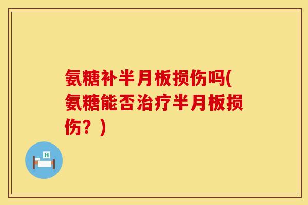 氨糖补半月板损伤吗(氨糖能否治疗半月板损伤？)