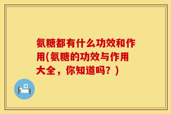 氨糖都有什么功效和作用(氨糖的功效与作用大全，你知道吗？)