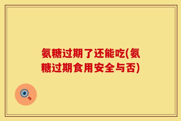 氨糖过期了还能吃(氨糖过期食用安全与否) 氨糖过期了还能吃(氨糖过期食用安全与否)