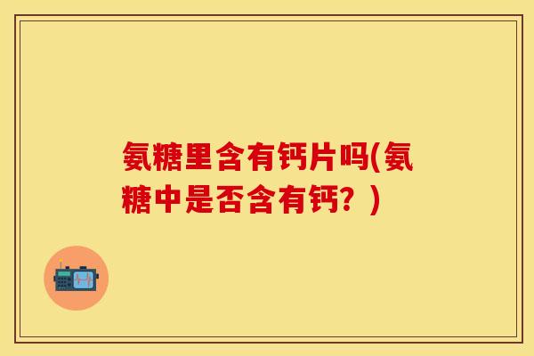 氨糖里含有钙片吗(氨糖中是否含有钙？)