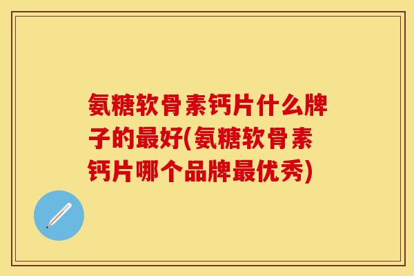 氨糖软骨素钙片什么牌子的好(氨糖软骨素钙片哪个品牌优秀) 氨糖软骨素钙片什么牌子的好(氨糖软骨素钙片哪个品牌优秀)