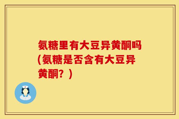 氨糖里有大豆异黄酮吗(氨糖是否含有大豆异黄酮？)