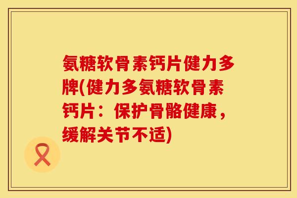 氨糖软骨素钙片健力多牌(健力多氨糖软骨素钙片：保护骨骼健康，缓解关节不适)