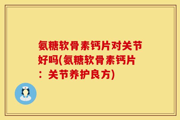 氨糖软骨素钙片对关节好吗(氨糖软骨素钙片：关节养护良方)