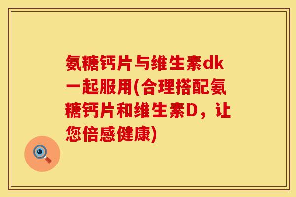 氨糖钙片与维生素dk一起服用(合理搭配氨糖钙片和维生素D，让您倍感健康)