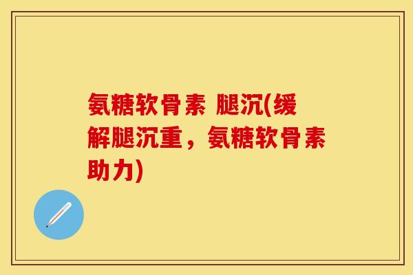 氨糖软骨素 腿沉(缓解腿沉重，氨糖软骨素助力)