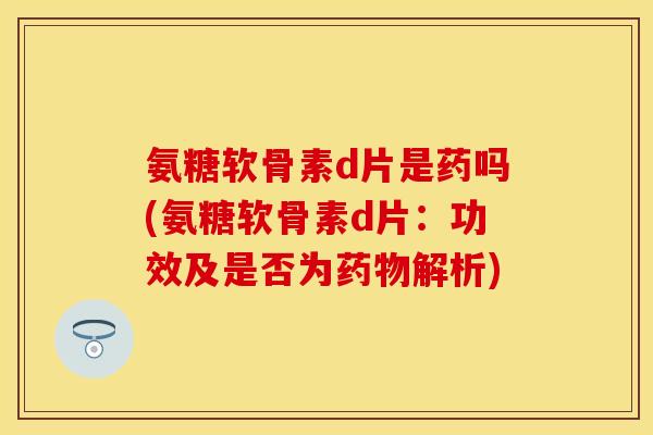 氨糖软骨素d片是药吗(氨糖软骨素d片:功效及是否为解析) 氨糖软骨素d片是药吗(氨糖软骨素d片:功效及是否为解析)