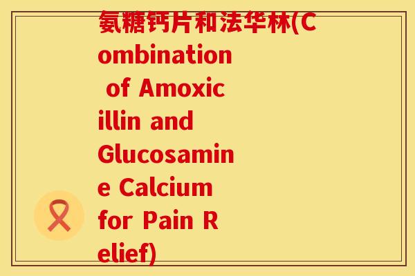 氨糖钙片和法华林(Combination of Amoxicillin and Glucosamine Calcium for Pain Relief)