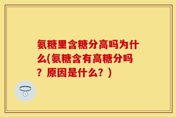 氨糖里含糖分高吗为什么(氨糖含有高糖分吗？原因是什么？)