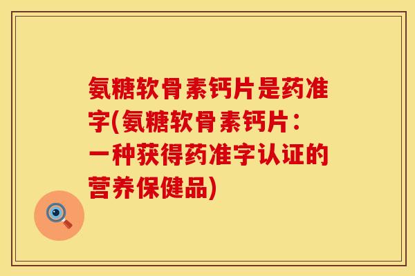 氨糖软骨素钙片是药准字(氨糖软骨素钙片:一种获得药准字认证的营养保健品) 氨糖软骨素钙片是药准字(氨糖软骨素钙片:一种获得药准字认证的营养保健品)