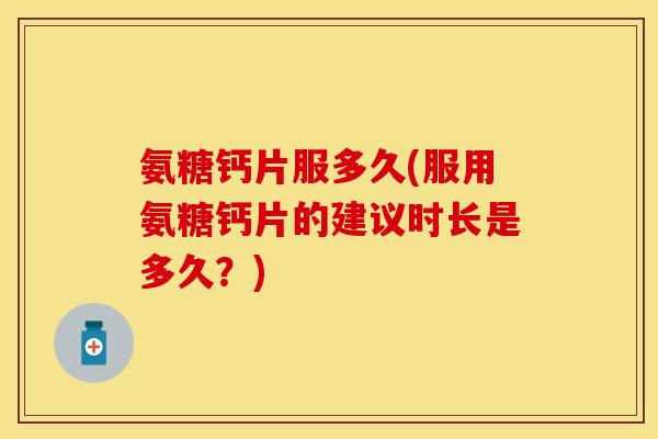 氨糖钙片服多久(服用氨糖钙片的建议时长是多久？)