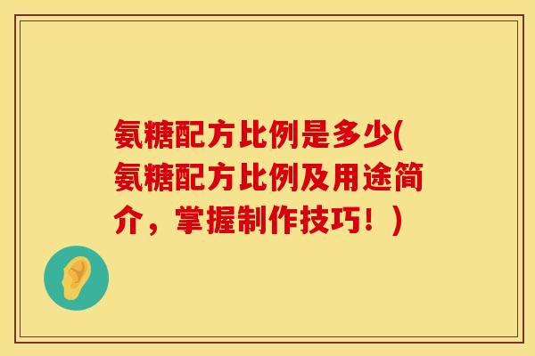 氨糖配方比例是多少(氨糖配方比例及用途简介，掌握制作技巧！)